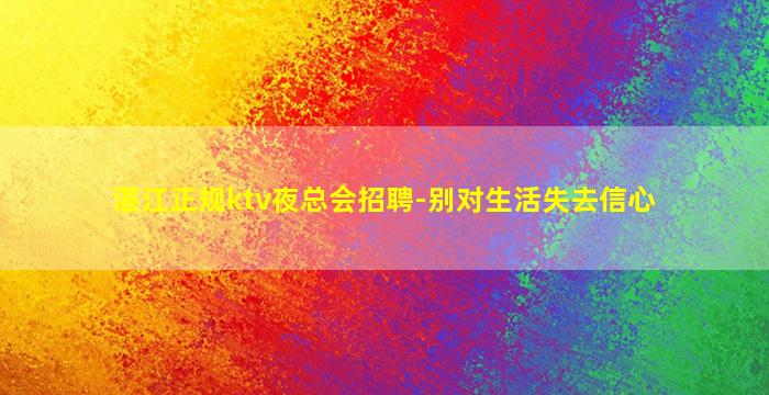 湛江正规ktv夜总会招聘-别对生活失去信心
